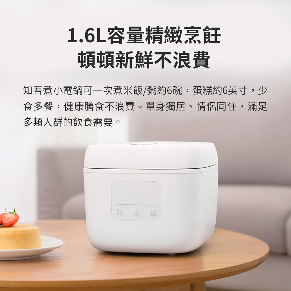 1.6L容量精致烹饪 顿顿新鲜不浪费 知吾煮小电锅可一次煮米饭粥约6碗,蛋糕约6英寸,少 食多餐,健康膳食不浪费。单身独居、情侣同住,满足 多类人群的饮食需要。 