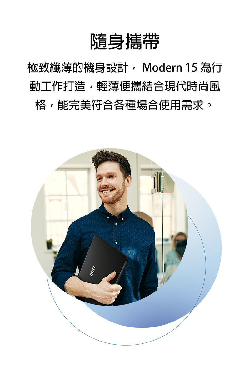 随身携带 极致纤薄的机身设计,Modern 15 为行 动工作打造,轻薄便携结合现代时尚风 格,能完美符合各种场合使用需求。 