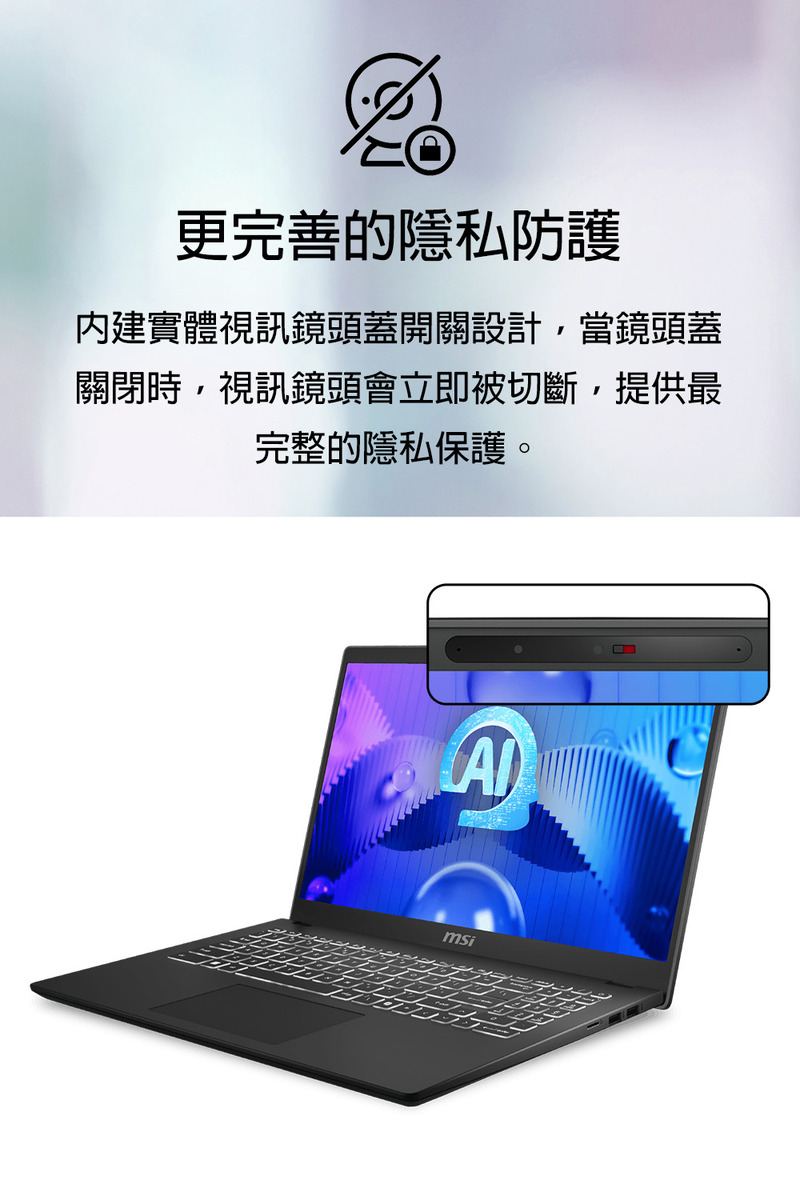更完善的隐私防护 内建实体视讯镜头盖开关设计,当镜头盖 关闭时,视讯镜头会立即被切断,提供最 完整的隐私保护。 