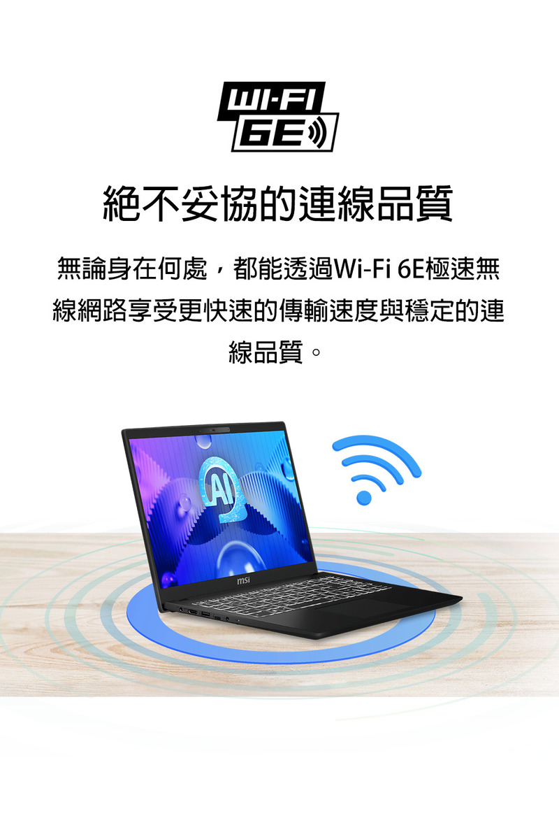 绝不妥协的连线品质 无论身在何处,都能透过WiFi6E极速无 线网路享受更快速的传输速度与稳定的连 线品质。 
