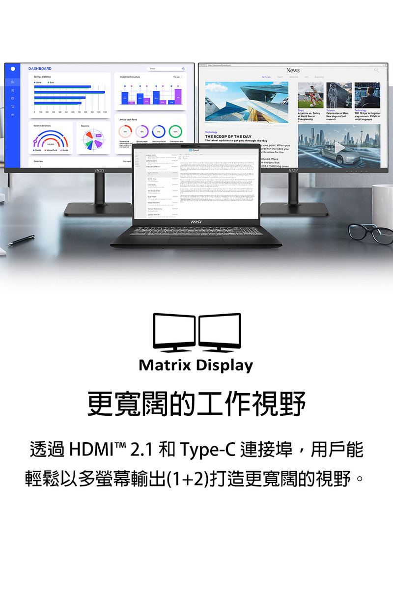 更宽阔的工作视野 透过 HDMI 2.1 和 TypeC 连接埠,用户能 轻松以多萤幕输出12打造更宽阔的视野。 